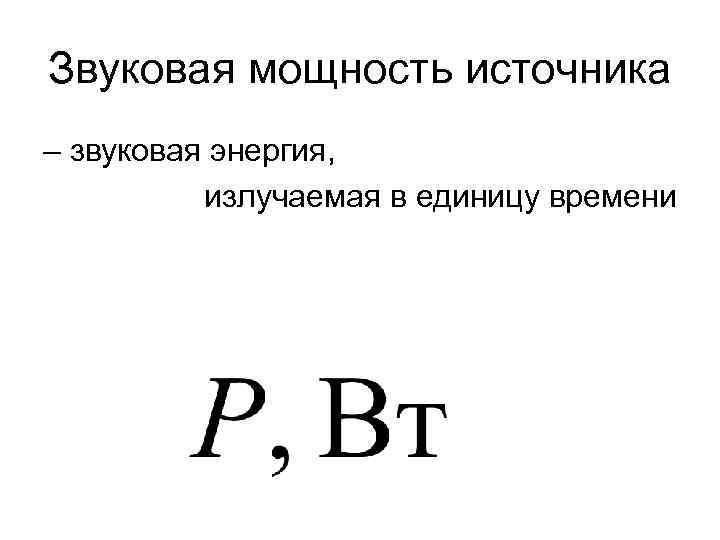 Звуковая мощность источника – звуковая энергия, излучаемая в единицу времени 