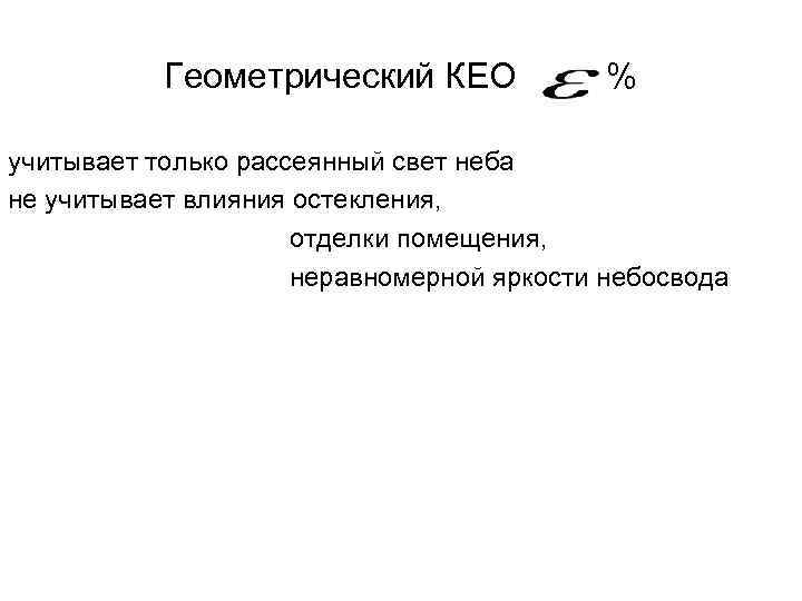 Геометрический КЕО % учитывает только рассеянный свет неба не учитывает влияния остекления, отделки помещения,