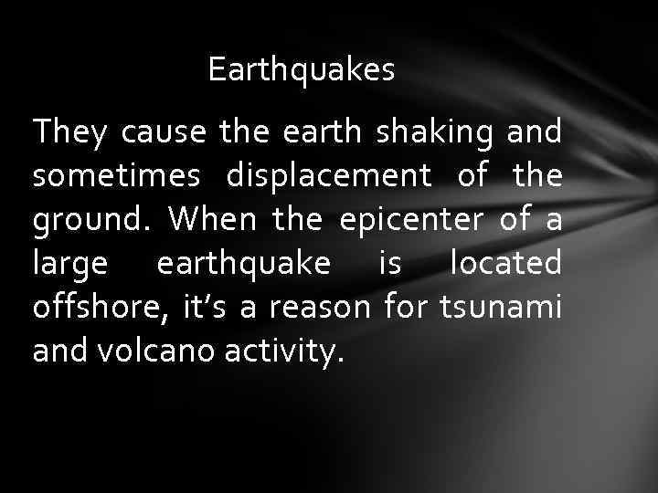 Earthquakes They cause the earth shaking and sometimes displacement of the ground. When the