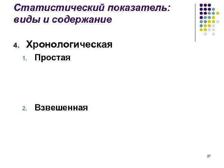 Статистический показатель: виды и содержание 4. Хронологическая 1. Простая 2. Взвешенная 27 