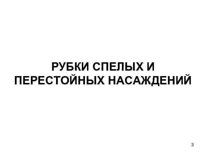 РУБКИ СПЕЛЫХ И ПЕРЕСТОЙНЫХ НАСАЖДЕНИЙ 3 