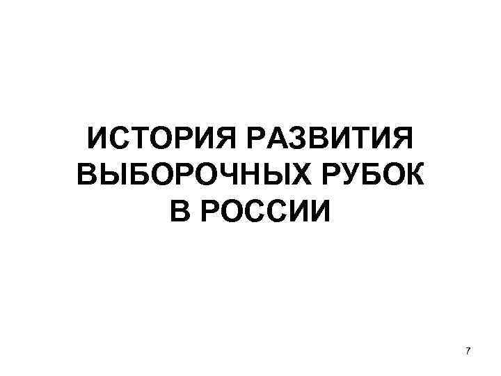 ИСТОРИЯ РАЗВИТИЯ ВЫБОРОЧНЫХ РУБОК В РОССИИ 7 