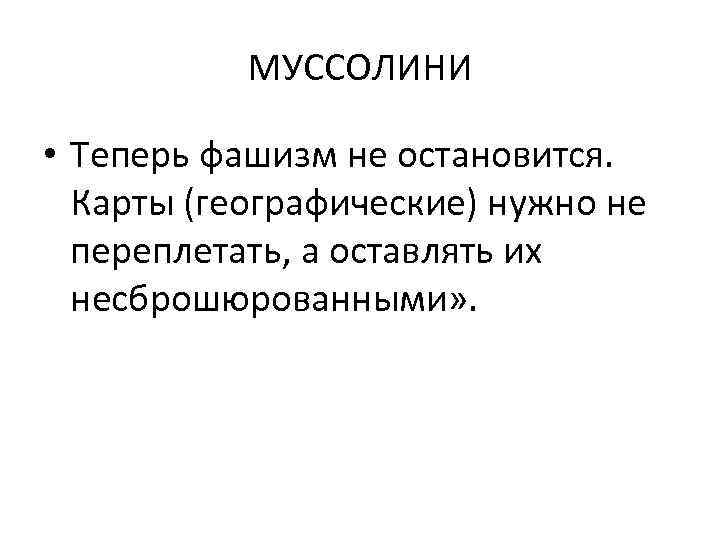 МУССОЛИНИ • Теперь фашизм не остановится. Карты (географические) нужно не переплетать, а оставлять их