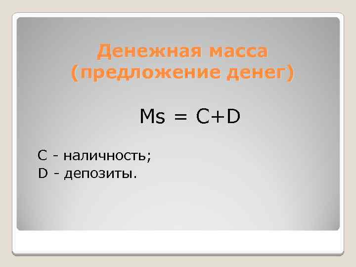 Денежная масса (предложение денег) Мs = С+D С - наличность; D - депозиты. 