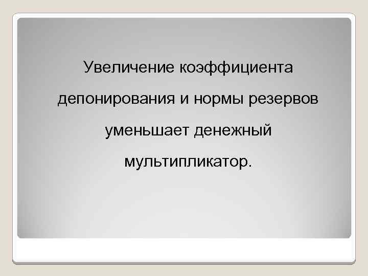 Увеличение коэффициента депонирования и нормы резервов уменьшает денежный мультипликатор. 