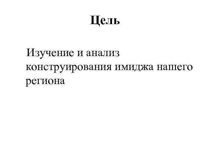 Цель Изучение и анализ конструирования имиджа нашего региона 