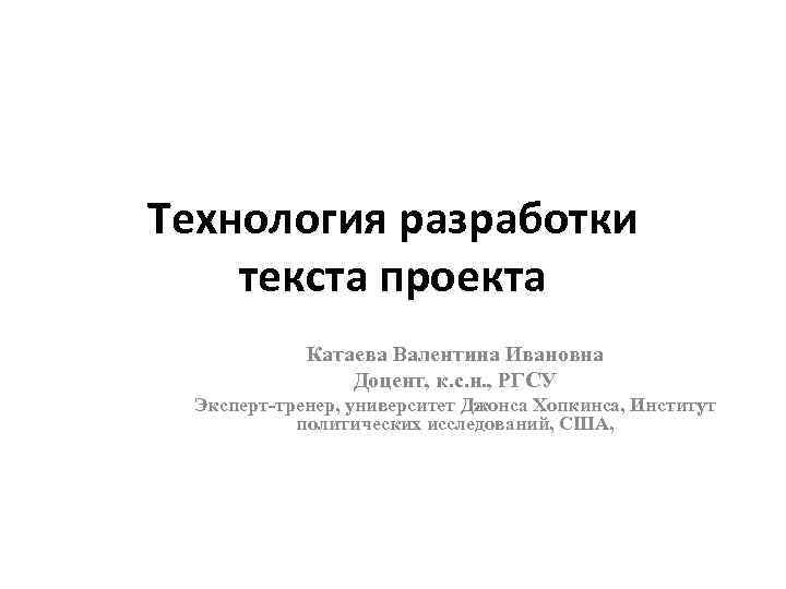 Технология разработки текста проекта Катаева Валентина Ивановна Доцент, к. с. н. , РГСУ Эксперт-тренер,