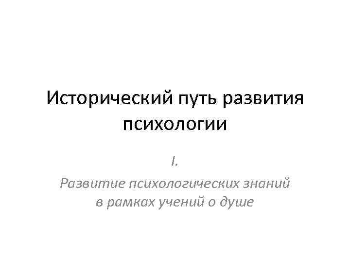 Исторический путь развития психологии I. Развитие психологических знаний в рамках учений о душе 