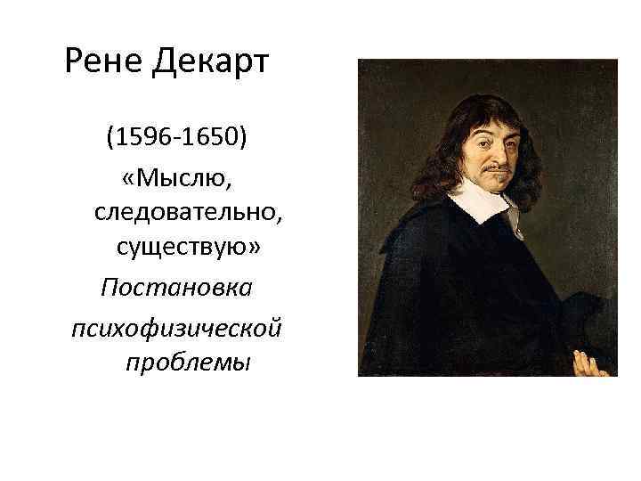 Рене Декарт (1596 -1650) «Мыслю, следовательно, существую» Постановка психофизической проблемы 