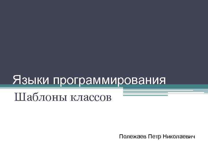 Языки программирования Шаблоны классов Полежаев Петр Николаевич 