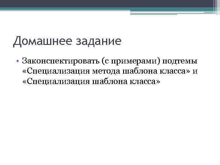 Домашнее задание • Законспектировать (с примерами) подтемы «Специализация метода шаблона класса» и «Специализация шаблона