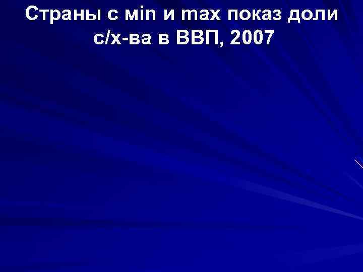 Страны с мin и max показ доли с/х-ва в ВВП, 2007 