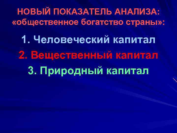 НОВЫЙ ПОКАЗАТЕЛЬ АНАЛИЗА: «общественное богатство страны» : 1. Человеческий капитал 2. Вещественный капитал 3.