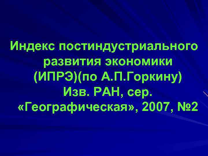 Индекс постиндустриального развития экономики (ИПРЭ)(по А. П. Горкину) Изв. РАН, сер. «Географическая» , 2007,