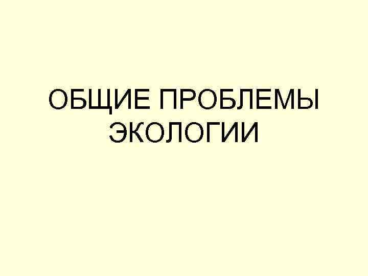 ОБЩИЕ ПРОБЛЕМЫ ЭКОЛОГИИ 