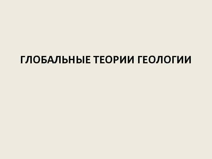 ГЛОБАЛЬНЫЕ ТЕОРИИ ГЕОЛОГИИ 