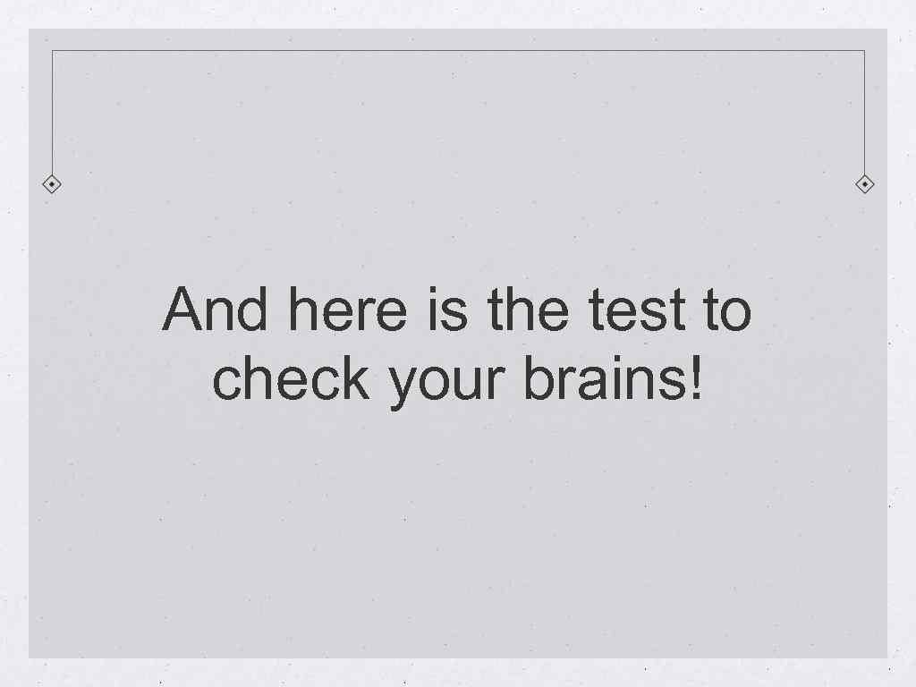 And here is the test to check your brains! 