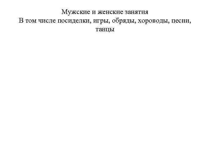 Мужские и женские занятия В том числе посиделки, игры, обряды, хороводы, песни, танцы 