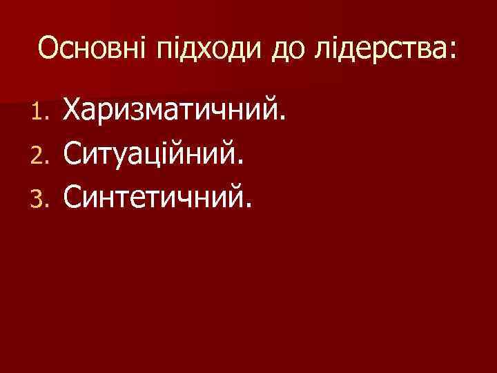 Основні підходи до лідерства: Харизматичний. 2. Ситуаційний. 3. Синтетичний. 1. 