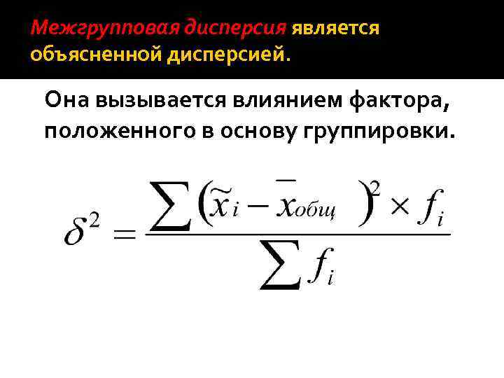 Межгрупповая дисперсия является объясненной дисперсией. Она вызывается влиянием фактора, положенного в основу группировки. 