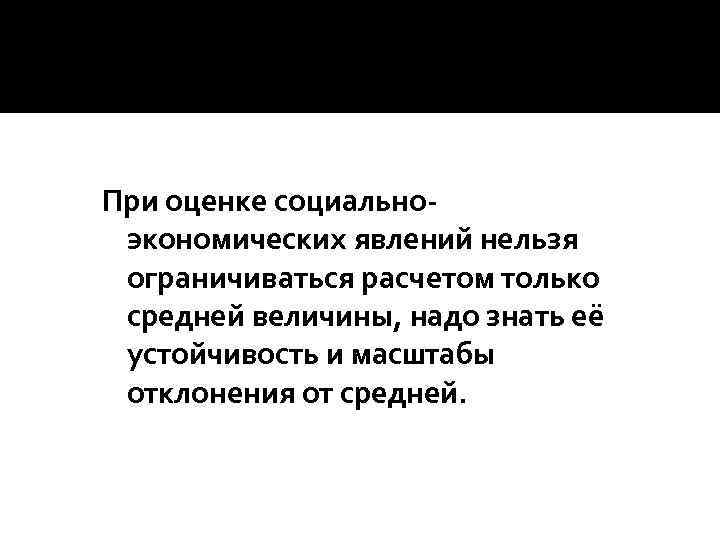 При оценке социальноэкономических явлений нельзя ограничиваться расчетом только средней величины, надо знать её устойчивость