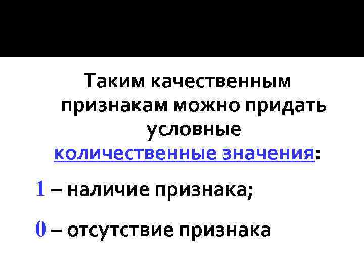 Таким качественным признакам можно придать условные количественные значения: 1 – наличие признака; 0 –