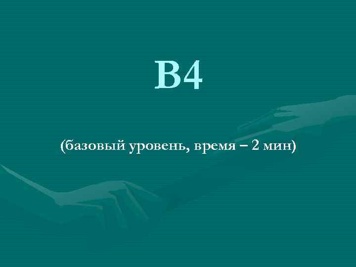 B 4 (базовый уровень, время – 2 мин) 