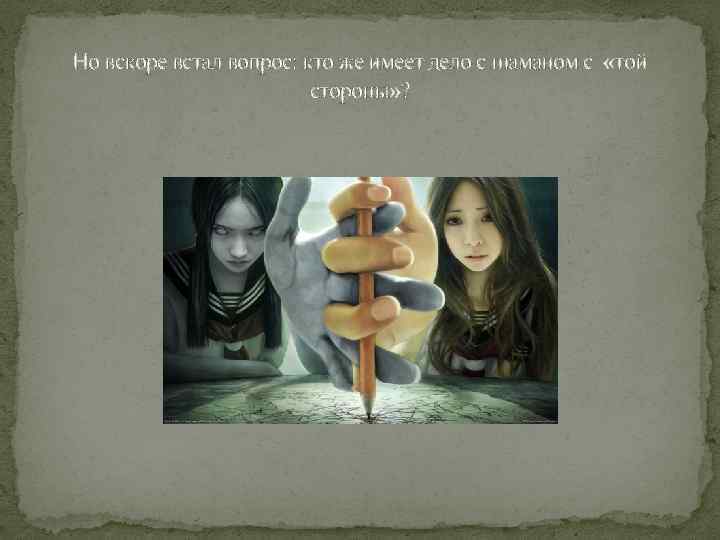 Но вскоре встал вопрос: кто же имеет дело с шаманом с «той стороны» ?