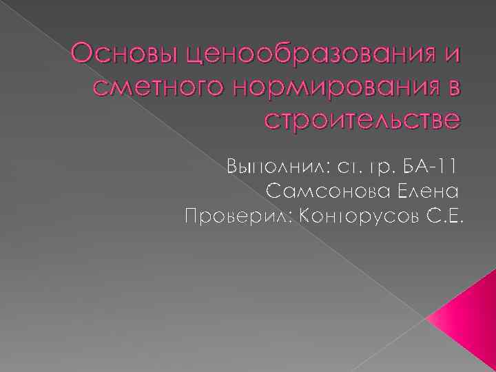 Основы ценообразования и сметного нормирования в строительстве Выполнил: ст. гр. БА-11 Самсонова Елена Проверил: