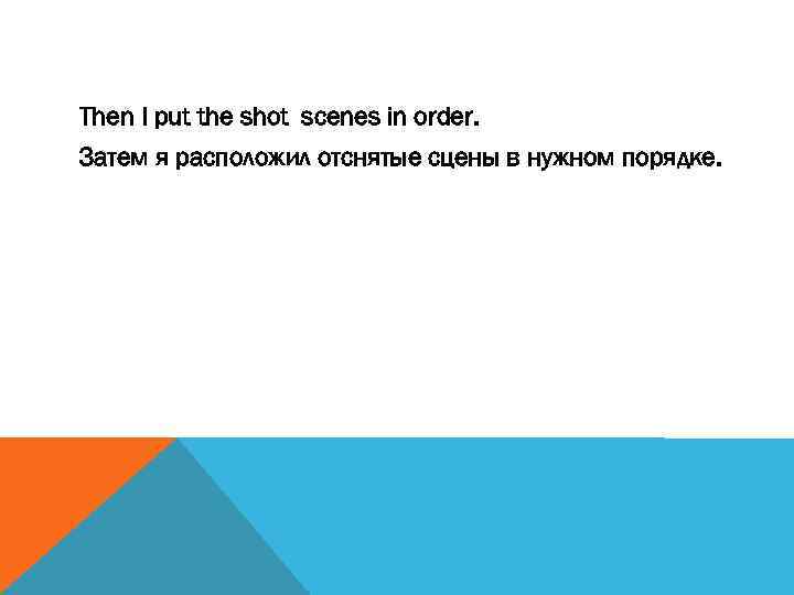 Then I put the shot scenes in order. Затем я расположил отснятые сцены в