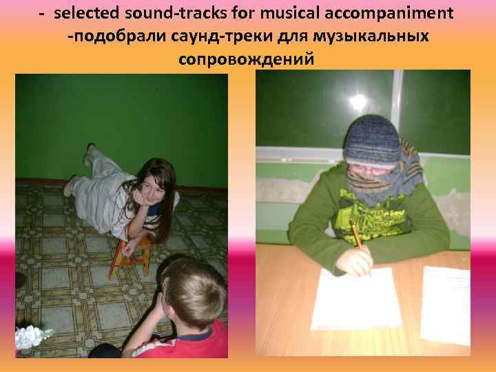 - selected sound-tracks for musical accompaniment -подобрали саунд-треки для музыкальных сопровождений 