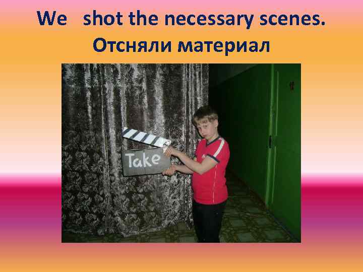 We shot the necessary scenes. Отсняли материал 