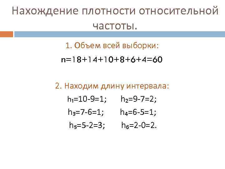 Нахождение плотности относительной частоты. 1. Объем всей выборки: n=18+14+10+8+6+4=60 2. Находим длину интервала: h₁=10