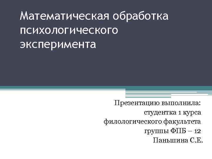 Математическая обработка психологического эксперимента Презентацию выполнила: студентка 1 курса филологического факультета группы ФПБ –