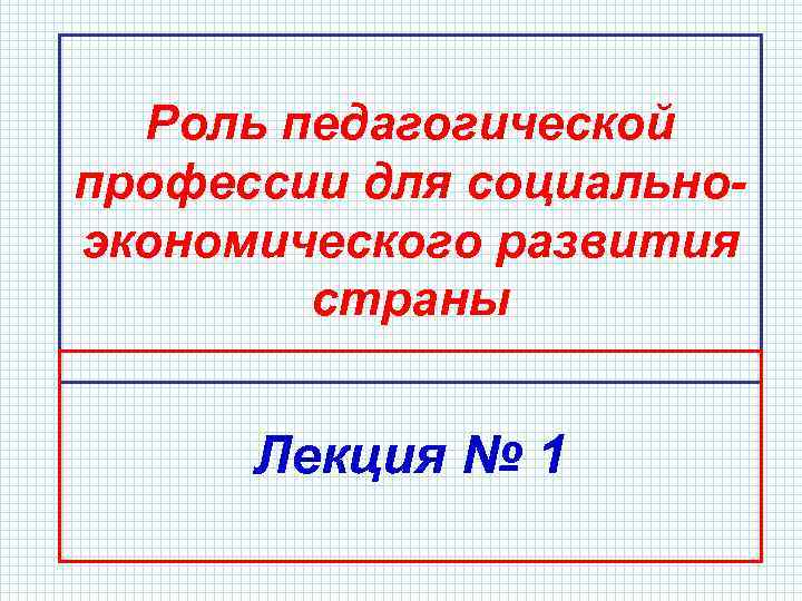 Роль педагогической профессии для социальноэкономического развития страны Лекция № 1 