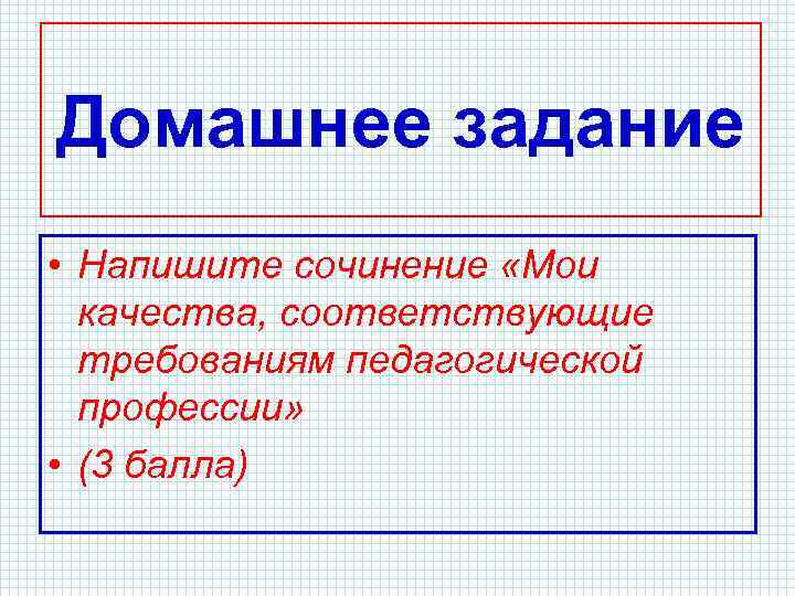 Домашнее задание • Напишите сочинение «Мои качества, соответствующие требованиям педагогической профессии» • (3 балла)