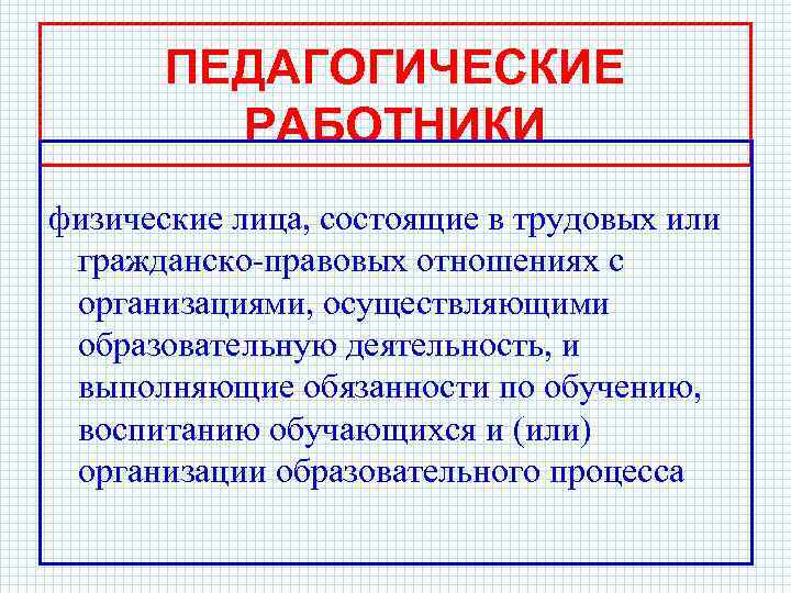 ПЕДАГОГИЧЕСКИЕ РАБОТНИКИ физические лица, состоящие в трудовых или гражданско-правовых отношениях с организациями, осуществляющими образовательную