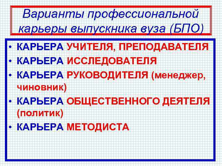 Варианты профессиональной карьеры выпускника вуза (БПО) • КАРЬЕРА УЧИТЕЛЯ, ПРЕПОДАВАТЕЛЯ • КАРЬЕРА ИССЛЕДОВАТЕЛЯ •