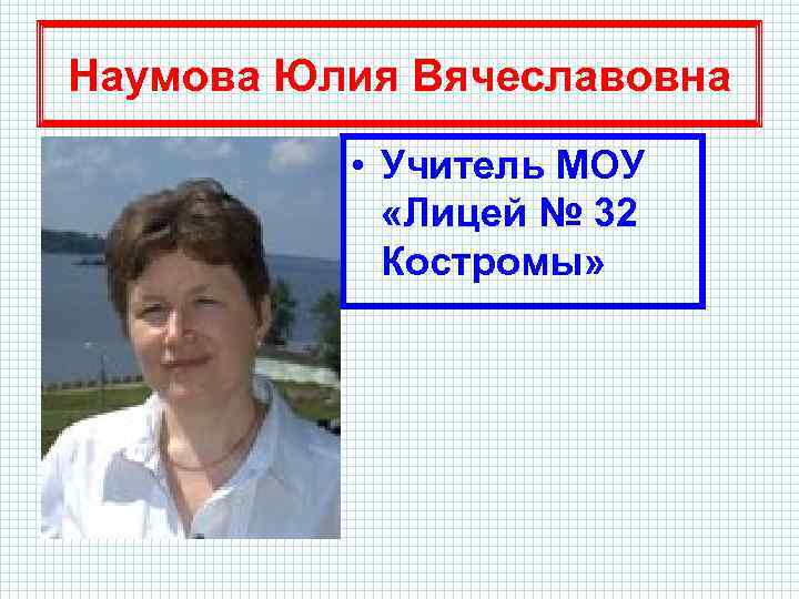 Наумова Юлия Вячеславовна • Учитель МОУ «Лицей № 32 Костромы» 