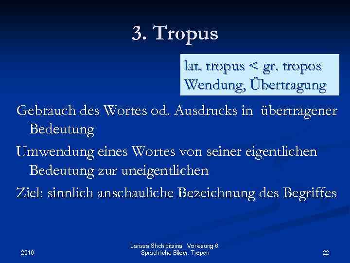 3. Tropus lat. tropus < gr. tropos Wendung, Übertragung Gebrauch des Wortes od. Ausdrucks