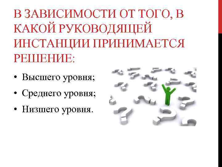 В ЗАВИСИМОСТИ ОТ ТОГО, В КАКОЙ РУКОВОДЯЩЕЙ ИНСТАНЦИИ ПРИНИМАЕТСЯ РЕШЕНИЕ: • Высшего уровня; •