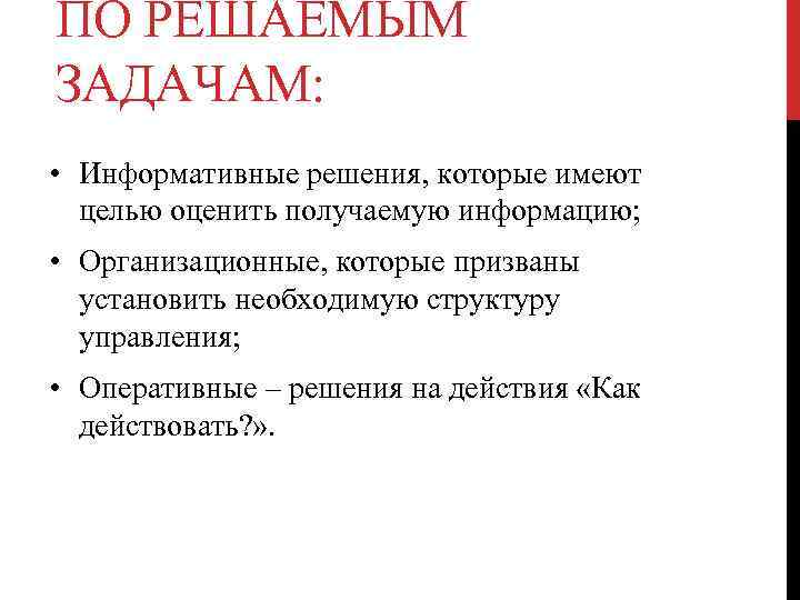 ПО РЕШАЕМЫМ ЗАДАЧАМ: • Информативные решения, которые имеют целью оценить получаемую информацию; • Организационные,