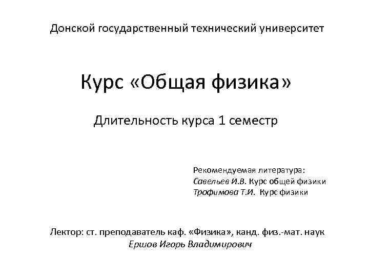 Донской государственный технический университет Курс «Общая физика» Длительность курса 1 семестр Рекомендуемая литература: Савельев