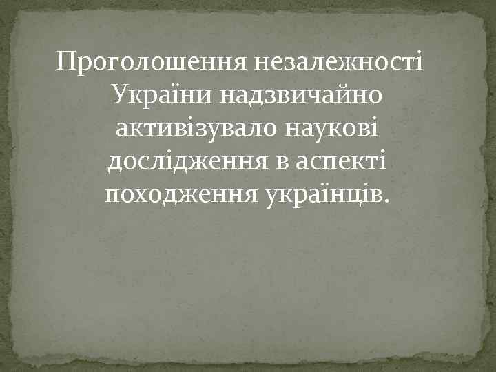 Проголошення незалежності України надзвичайно активізувало наукові дослідження в аспекті походження українців. 