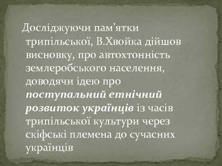 Досліджуючи пам’ятки трипільської, В. Хвойка дійшов висновку, про автохтонність землеробського населення, доводячи ідею про