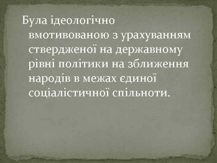 Була ідеологічно вмотивованою з урахуванням ствердженої на державному рівні політики на зближення народів в