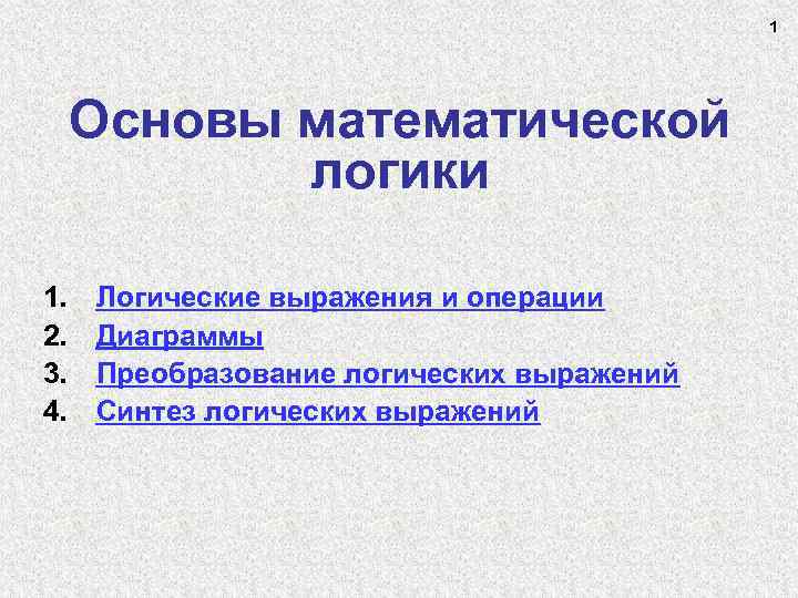 1 Основы математической логики 1. 2. 3. 4. Логические выражения и операции Диаграммы Преобразование