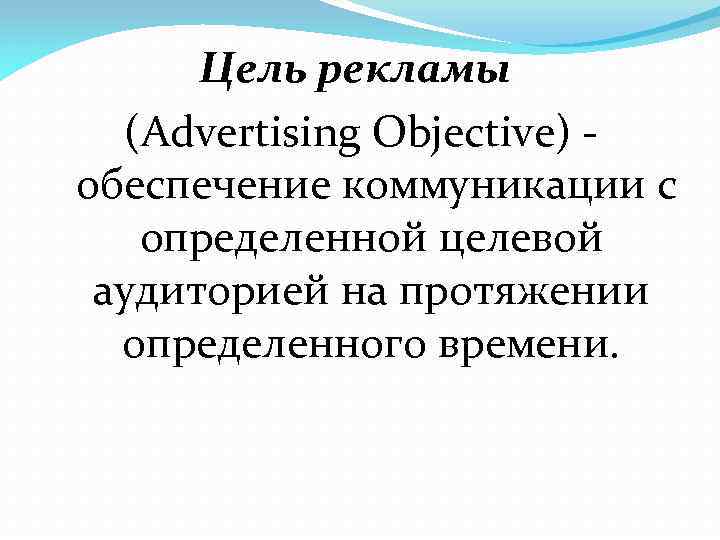 Цель рекламы (Advertising Objective) обеспечение коммуникации с определенной целевой аудиторией на протяжении определенного времени.