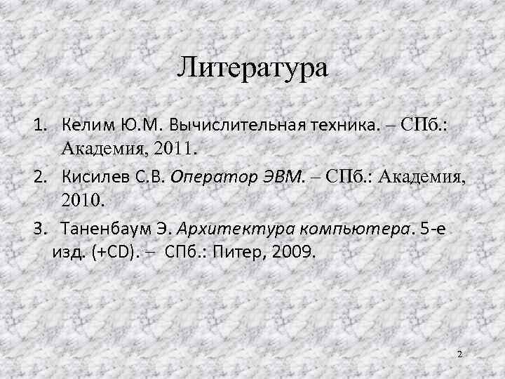 Литература 1. Келим Ю. М. Вычислительная техника. – СПб. : Академия, 2011. 2. Кисилев