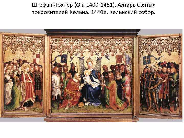 Штефан Лохнер (Ок. 1400 -1451). Алтарь Святых покровителей Кельна. 1440 е. Кельнский собор. 